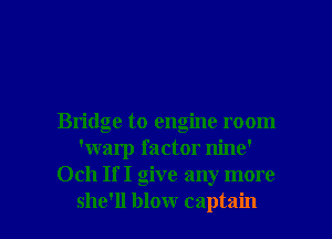 Bridge to engine room
'warp factor nine'
Och If I give any more

she'll blow captain l