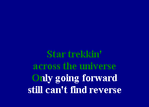 Star trekkin'
across the universe
Only going forward

still can't find reverse