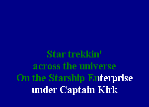Star trekkin'
across the universe
0n the Starship Enterprise

under Captain Kirk l