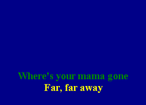 Where's your mama gone
Far, far away