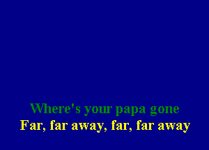 Where's your papa gone
Far, far away, far, far away