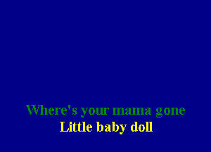 Where's your mama gone
Little baby doll