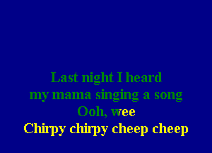 Last night I heard
my mama singing a song
Ooh, wee
Chirpy chirpy cheep cheep