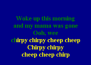 W oke up this morning
and my mama was gone
Ooh, wee
chjrpy chirpy cheep cheep
Chirpy chimy
cheep cheep chirp