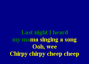 Last night I heard
my mama singing a song
Ooh, wee
Chirpy chirpy cheep cheep