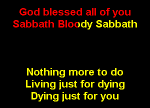 God blessed all of you
Sabbath Bloody Sabbath

Nothing more to do
Living just for dying
Dying just for you