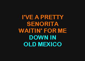 I'VE A PRETTY
SENORITA

WAITIN' FOR ME
DOWN IN
OLD MEXICO