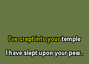 I've crept into your temple

l have slept upon your pew..