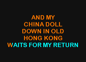 AND MY
CHINA DOLL

DOWN IN OLD
HONG KONG
WAITS FOR MY RETURN