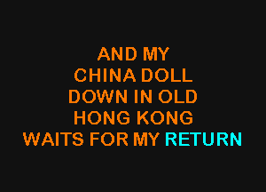 AND MY
CHINA DOLL

DOWN IN OLD
HONG KONG
WAITS FOR MY RETURN