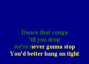 Dance that conga
'til you drop
we're never gonna stop
You'd better hang on tight