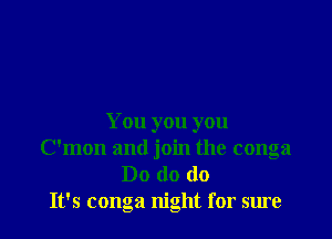 You you you
C'mon and join the conga
Do do do
It's conga night for sure
