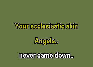 Your ecclesiastic skin

Angels..

never came down..
