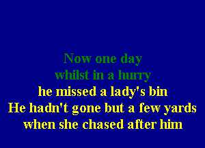 N 0W one day
Whilst in a hurry
he missed a lady's bin
He hadn't gone but a few yards
When she chased after him