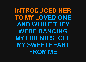 INTRODUCED HER
TO MY LOVED ONE
AND WHILE THEY
WERE DANCING
MY FRIEND STOLE
MY SWEETH EART

FROM ME I