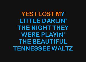 YES I LOST MY
LITI'LE DARLIN'
THE NIGHT THEY
WERE PLAYIN'
THE BEAUTIFUL
TENNESSEE WALTZ