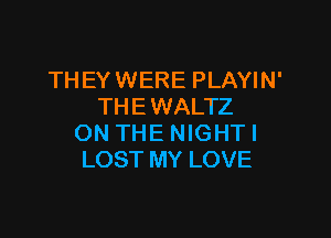 TH EY WERE PLAYIN'
THE WALTZ

ON THE NIGHT!
LOST MY LOVE
