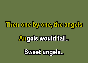 Then one by one, the angels

Angels would fall..

Sweet angels..
