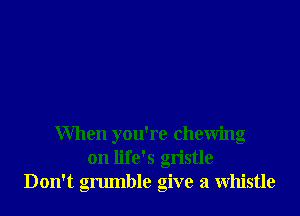 When you're chewing
on life's gristle
Don't grumble give a whistle
