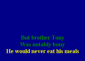 But brother Tony
W as notably bony
He would never eat his meals