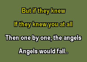 But if they knew
If they knew you at all

Then one by one, the angels

Angels would fall..