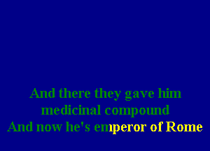 And there they gave him
medicinal compound
And nonr he's emperor of Rome