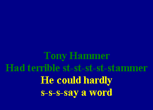 Tony Hammer
Had terrible st-st-st-st-stammer

He could hardly
s-s-s-say a word