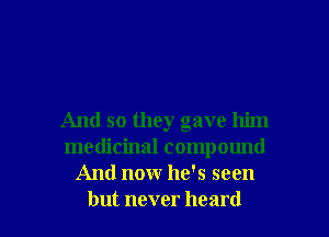 And so they gave him
medicinal compound
And nonr he's seen
but never heard