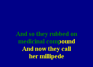 And so they rubbed on
medicinal compound

And now they call
her millipede