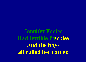 Jemlifer Eccles
Had terrible freckles

And the boys
all called her names