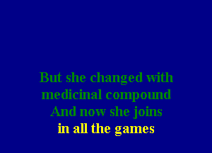But she changed with
medicinal compound
And now she joins

in all the games I