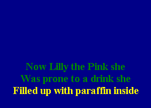 N 0W Lilly the Pink she
W as prone to a drink she
Filled up With paraffm inside
