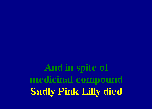 And in spite of
medicinal compound
Sadly Pink Lilly died