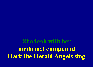 She took With her

medicinal compound
Hark the Herald Angels sing