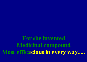 For she invented
Medicinal compound
Most efi'lcacious in every way .....