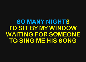 SO MANY NIGHTS
I'D SIT BY MYWINDOW
WAITING FOR SOMEONE
TO SING ME HIS SONG