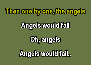 Then one by one, the angels

Angels would fall
0h, angels
Angels would fall..