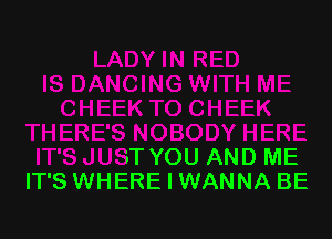 IT'S JUST YOU AND ME
IT'S WHERE I WANNA BE