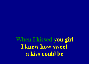 When I kissed you girl
I knew how sweet
a kiss could be
