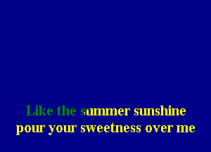 Like the smmner sunshine
pour your sweetness over me