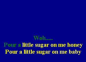 Woh .....
Pour a little sugar on me honey
Pour a little sugar on me baby