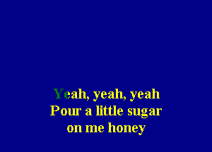 Yeah, yeah, yeah
Pour a little sugar
on me honey