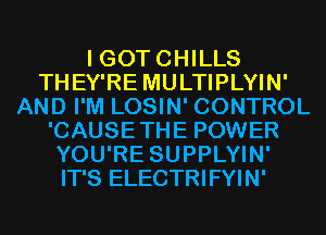 I GOT CHILLS
THEY'RE MULTIPLYIN'
AND I'M LOSIN' CONTROL
'CAUSETHE POWER
YOU'RE SUPPLYIN'
IT'S ELECTRIFYIN'