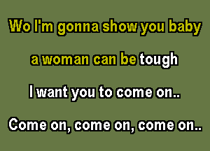 Wo I'm gonna show you baby

awoman can be tough
lwant you to come on..

Come on, come on, come on..