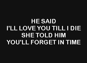 HESAID
I'LL LOVE YOU TILL I DIE
SHETOLD HIM
YOU'LL FORGET IN TIME