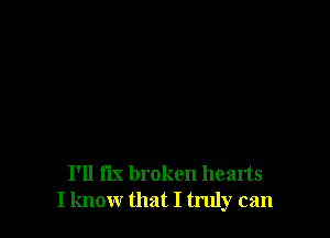 I'll fix broken hearts
I know that I truly can