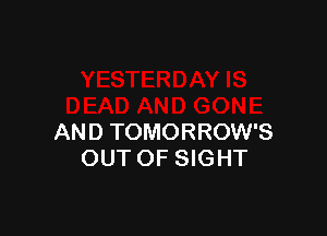 AND TOMORROW'S
OUT OF SIGHT