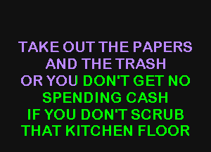 TAKE OUT THE PAPERS
AND THETRASH
OR YOU DON'T GET N0
SPENDING CASH

IF YOU DON'T SCRUB
THAT KITCHEN FLOOR