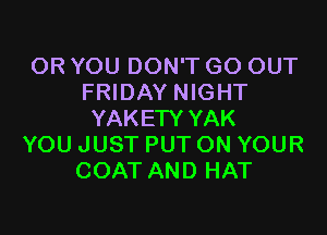 OR YOU DON'T GO OUT
FRIDAY NIGHT

YAKETY YAK
YOU JUST PUT ON YOUR
COAT AND HAT