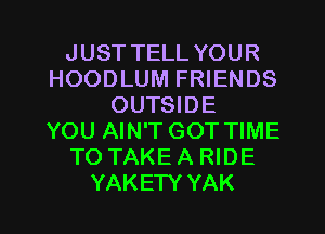 JUSTTELLYOUR
HOODLUM FRIENDS
OUTSIDE
YOU AIN'T GOT TIME
TO TAKEA RIDE

YAKETY YAK l